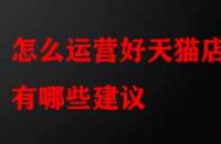 怎么運(yùn)營(yíng)好天貓店鋪有哪些建議？